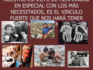NUESTRO ESPIRITU DE HERMANDAD
   EN ESPECIAL CON LOS MÁS
  NECESITADOS, ES EL VINCULO
  FUERTE QUE NOS HARÁ TENER
   COMUNIDADES RENOVADAS.
 