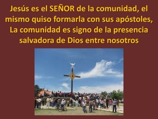 Jesús es el SEÑOR de la comunidad, el
mismo quiso formarla con sus apóstoles,
 La comunidad es signo de la presencia
    salvadora de Dios entre nosotros
 