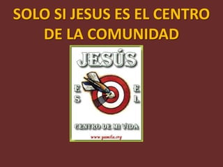 SOLO SI JESUS ES EL CENTRO
   DE LA COMUNIDAD
 