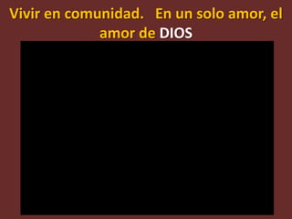 Vivir en comunidad. En un solo amor, el
             amor de DIOS
 