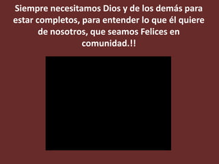 Siempre necesitamos Dios y de los demás para
estar completos, para entender lo que él quiere
       de nosotros, que seamos Felices en
                 comunidad.!!
 