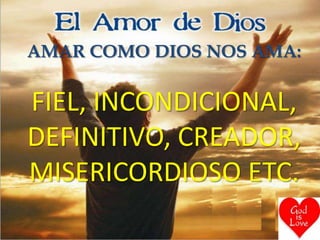 AMAR COMO DIOS NOS AMA:


FIEL, INCONDICIONAL,
DEFINITIVO, CREADOR,
MISERICORDIOSO ETC.
 
