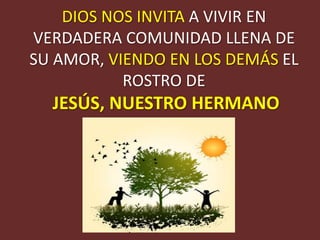 DIOS NOS INVITA A VIVIR EN
VERDADERA COMUNIDAD LLENA DE
SU AMOR, VIENDO EN LOS DEMÁS EL
           ROSTRO DE
  JESÚS, NUESTRO HERMANO
 