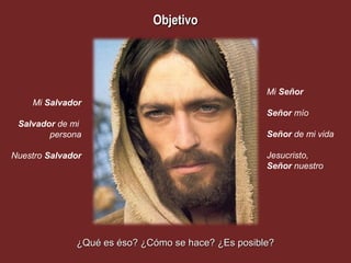 Objetivo




                                                    Mi Señor
    Mi Salvador
                                                    Señor mío
 Salvador de mi
        persona                                     Señor de mi vida

Nuestro Salvador                                    Jesucristo,
                                                    Señor nuestro




              ¿Qué es éso? ¿Cómo se hace? ¿Es posible?
 
