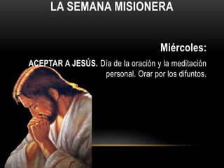 LA SEMANA MISIONERA
Miércoles:
ACEPTAR A JESÚS. Día de la oración y la meditación
personal. Orar por los difuntos.

 