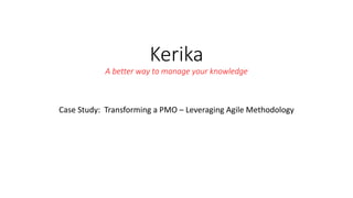 Kerika
A better way to manage your knowledge
Case Study: Transforming a PMO – Leveraging Agile Methodology
 