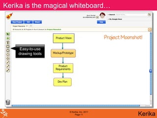 Kerika turns my magical and it handles whiteboard!
Kerika handles ideas,whiteboard… change…
         is the browser into a rich, interactive




      Easy-to-use
     drawing tools




                      © Kerika, Inc. 2011
                           Page 11           Kerika
 