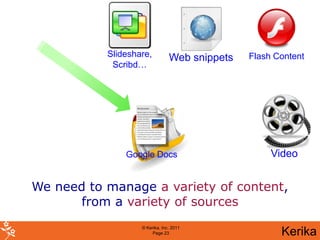 Slideshare,          Web snippets   Flash Content
            Scribd…




               Google Docs                          Video


We need to manage a variety of content,
       from a variety of sources
                   © Kerika, Inc. 2011
                        Page 23                       Kerika
 