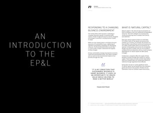 18 19KERING
2013 E PL
KERING
AN INTRODUCTION TO THE E PL
An
introduction
to the
EPL
Responding to a changing
business environment
The context within which business is operating is
changing. Population growth, increasing middle
classes, climate change and resource scarcity, alongside
technological innovation is driving business models
to adapt.
Within our own industry there is increased consumer
awareness of sustainability issues, a tightening of
regulation and growing competition for diminishing
resources. The Environmental Profit  Loss (E PL)
is a tool to help us better understand and respond
to these changes.
Kering’s sustainability strategy encompasses economic,
social and environmental issues. This report considers
only our work on the environmental impacts of our
business through the E PL.
What is ‘natural capital’?
Natural capital is “the stock of natural ecosystems on
Earth including air, land, soil, biodiversity and geological
resources. This stock underpins our economy and
society by producing value for people, both directly
and indirectly”.5
Every year natural systems produce an estimated
$72 trillion6
worth of ‘free’ goods and services that
underpin our economy. For example, the provision of
food and fibre, natural flood control and maintenance
of a stable climate within which our businesses can
operate. As these goods and services are not typically
bought and sold in markets, they are not included in
company financial statements, and as a result company
dependencies on natural capital are often poorly
managed.
Furthermore, companies affect the supply of these
benefits to society through their impacts on natural
capital. These impacts are often termed ‘externalities’
when the company does not compensate (directly or
indirectly through regulation) those affected.
Kering does not own or control significant stocks
of natural capital, but we benefit from the ecosystem
goods and services they provide. Therefore we are
interested in how our activities impact these stocks.“It is my conviction that
sustainable business is
smart business. It gives us
an opportunity to create
value while helping to
make a better world.”
François-Henri Pinault
5 — The Natural Capital Coalition — www.naturalcapitalcoalition.org/why-natural-capital/natural-capital.html
6 — Costanza et al., 2014. Changes in the global value of ecosystem services. Global Environmental Change
 