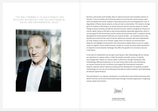 Business, and society more broadly, relies on natural resources and ecosystem services to
function. To be successful and to thrive we need to ensure that the natural systems upon
which we depend also thrive. However, historically business has not integrated the ‘cost’ of
degradation of these natural systems as they are seen as externalities. This needs to change
given the realities confronting us as natural resources decline and the impacts of climate
change increase. At Kering, we take the view that business needs to recognise its reliance on
natural capital. Doing so will lead to new environmentally responsible approaches, which is
not only good for the environment and for society, but for business itself. In response, Kering
developed the Environmental Profit and Loss Account (E P&L) – an innovative tool to help
identify and account for the value of natural capital to its business. We have implemented
an E P&L analysis across all our brands’ supply chains to measure our environmental
footprint, and highlight environmental risks and business opportunities across our supply
chains to support a more resilient business model. As a result, we will be better positioned
to respond to environmental challenges that affect the growth of our business now and
in the future.
In the spirit of collaboration we are open-sourcing the E P&L methodology. We are sharing
our experience to catalyse others, in both the private and public sectors, to identify
and manage their impacts on natural capital. Furthermore, through sharing the E P&L
methodology, offering transparency on our own Group-wide results, and contributing
our lessons learned, we aim to influence and support the international movement
towards corporate natural capital accounting and the development of a globally accepted
methodology. As such, we are contributing to the Natural Capital Coalition’s work developing
the Natural Capital Protocol.
The way forward in our industry, and beyond, is to build robust and resilient businesses that
deliver financial, social and environmental value through innovative approaches, integrating
natural capital into business.
François-Henri Pinault
CEO and Chairman, Kering
“THE WAY FORWARD IS TO BUILD ROBUST AND
RESILIENT BUSINESSES THAT DELIVER FINANCIAL,
SOCIAL AND ENVIRONMENTAL VALUE.”
 