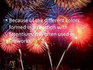• Because of the different colors
  formed in a reaction with
  Strontium, it is often used in
  fireworks.
 