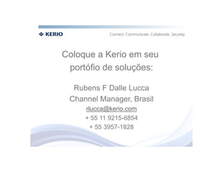 Coloque a Kerio em seu
 portófio de soluções:

  Rubens F Dalle Lucca
 Channel Manager, Brasil
     rlucca@kerio.com
     + 55 11 9215-6854
       + 55 3957-1828
 