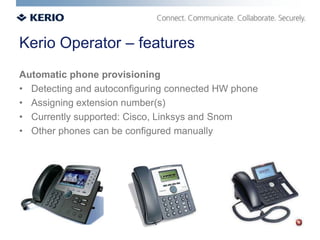 Kerio Operator – features
Automatic phone provisioning
• Detecting and autoconfiguring connected HW phone
• Assigning extension number(s)
• Currently supported: Cisco, Linksys and Snom
• Other phones can be configured manually
 
