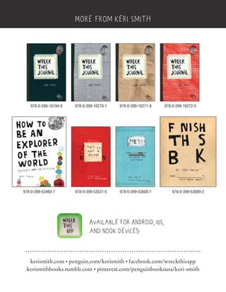 kerismith.com • penguin.com/kerismith • facebook.com/wreckthisapp
kerismithbooks.tumblr.com • pinterest.com/penguinbooksusa/keri-smith
More from Keri Smith
Available for Android, iOS,
and Nook devices!
978-0-399-16194-0 978-0-399-16270-1
978-0-399-53521-5978-0-399-53460-7
978-0-399-16271-8
978-0-399-53600-7 978-0-399-53689-2
978-0-399-16272-5
 