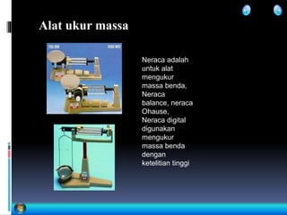 Alat ukur massa
Neraca adalah
untuk alat
mengukur
massa benda,
Neraca
balance, neraca
Ohause,
Neraca digital
digunakan
mengukur
massa benda
dengan
ketelitian tinggi
 