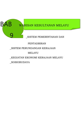 BAB    WARISAN KESULTANAN MELAYU


  9        _SISTEM PEMERINTAHAN DAN

             PENTADBIRAN
  _SISTEM PERUNDANGAN KERAJAAN
             MELAYU
  _KEGIATAN EKONOMI KERAJAAN MELAYU
  _SOSIOBUDAYA
 