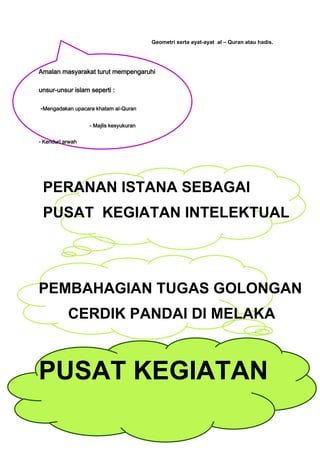 Geometri serta ayat-ayat al – Quran atau hadis.




Amalan masyarakat turut mempengaruhi

unsur-unsur islam seperti :

-Mengadakan upacara khatam al-Quran

                  - Majlis kesyukuran


- Kenduri arwah




 PERANAN ISTANA SEBAGAI
 PUSAT KEGIATAN INTELEKTUAL




PEMBAHAGIAN TUGAS GOLONGAN
           CERDIK PANDAI DI MELAKA



PUSAT KEGIATAN
 