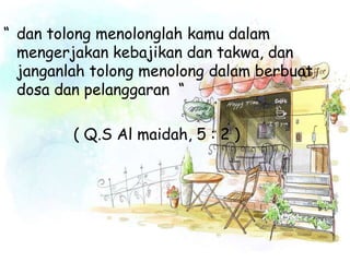 “ dan tolong menolonglah kamu dalam
  mengerjakan kebajikan dan takwa, dan
  janganlah tolong menolong dalam berbuat
  dosa dan pelanggaran “

         ( Q.S Al maidah, 5 : 2 )
 