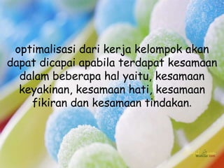 optimalisasi dari kerja kelompok akan
dapat dicapai apabila terdapat kesamaan
  dalam beberapa hal yaitu, kesamaan
  keyakinan, kesamaan hati, kesamaan
    fikiran dan kesamaan tindakan.
 