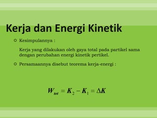 Kerja dan Energi Kinetik
  Kesimpulannya :

   Kerja yang dilakukan oleh gaya total pada partikel sama
   dengan perubahan energi kinetik pertikel.

  Persamaannya disebut teorema kerja-energi :




               Wtot     K2     K1       K
 