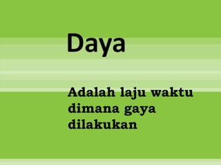 Daya
Adalah laju waktu
dimana gaya
dilakukan
 