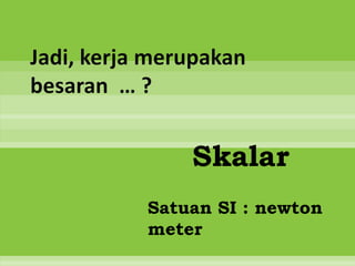 Jadi, kerja merupakan
besaran … ?


               Skalar
           Satuan SI : newton
           meter
 