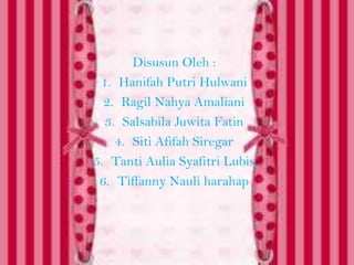 Disusun Oleh :
1. Hanifah Putri Hulwani
2. Ragil Nahya Amaliani
3. Salsabila Juwita Fatin
4. Siti Afifah Siregar
5. Tanti Aulia Syafitri Lubis
6. Tiffanny Nauli harahap
 