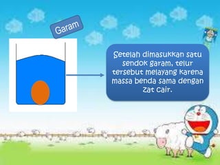 Setelah dimasukkan satu
sendok garam, telur
tersebut melayang karena
massa benda sama dengan
zat cair.
 