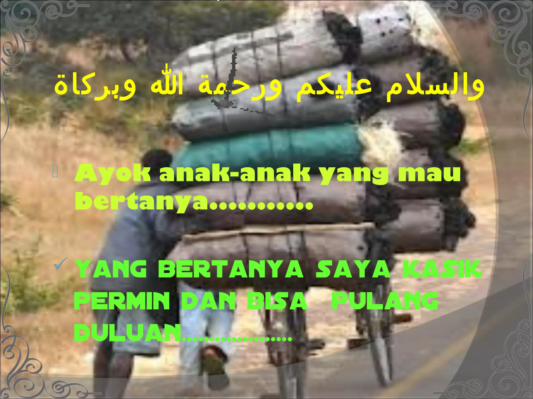 ‫والسل مربو عليكمربو ورحمةربو اربو وبركاة‬

   Ayok anak-anak yang mau
    bertanya...........

 Yang   bertanya saya kasik
    permin dan bisa pulang
    duluan....................
 