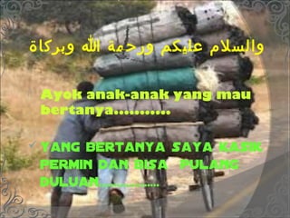 ‫والسل مربو عليكمربو ورحمةربو اربو وبركاة‬

   Ayok anak-anak yang mau
    bertanya...........

 Yang   bertanya saya kasik
    permin dan bisa pulang
    duluan....................
 