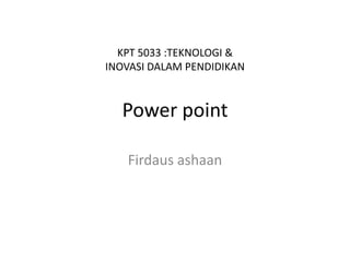 KPT 5033 :TEKNOLOGI &
INOVASI DALAM PENDIDIKAN


  Power point

   Firdaus ashaan
 