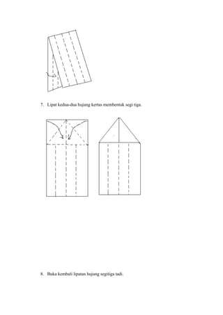 7. Lipat kedua-dua hujung kertas membentuk segi tiga.
8. Buka kembali lipatan hujung segitiga tadi.
 