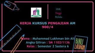 KERJA KURSUS PENGAJIAN AM
900/4
SMK
Tinggi
Melaka
Nama : Muhammad Lukhman bin Ali
Angka Giliran : SM 1102/1136
Kelas : Semester 2 Sastera 6
 