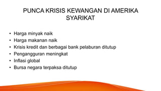 PUNCA KRISIS KEWANGAN DI AMERIKA
SYARIKAT
• Harga minyak naik
• Harga makanan naik
• Krisis kredit dan berbagai bank pelaburan ditutup
• Pengangguran meningkat
• Inflasi global
• Bursa negara terpaksa ditutup
 