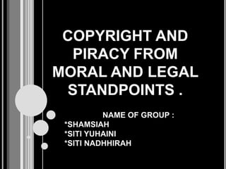 COPYRIGHT AND PIRACY FROM MORAL AND LEGAL STANDPOINTS . NAME OF GROUP : *SHAMSIAH *SITI YUHAINI  *SITI NADHHIRAH 