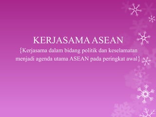 KERJASAMAASEAN
{Kerjasama dalam bidang politik dan keselamatan
menjadi agenda utama ASEAN pada peringkat awal}
 