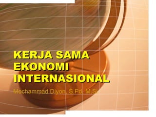 KERJA SAMA EKONOMI INTERNASIONAL Mochammad Diyon, S.Pd, M.Si 