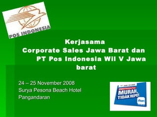 Kerjasama  Corporate Sales Jawa Barat dan  PT Pos Indonesia Wil V Jawa barat 24 – 25 November 2008 Surya Pesona Beach Hotel Pangandaran 