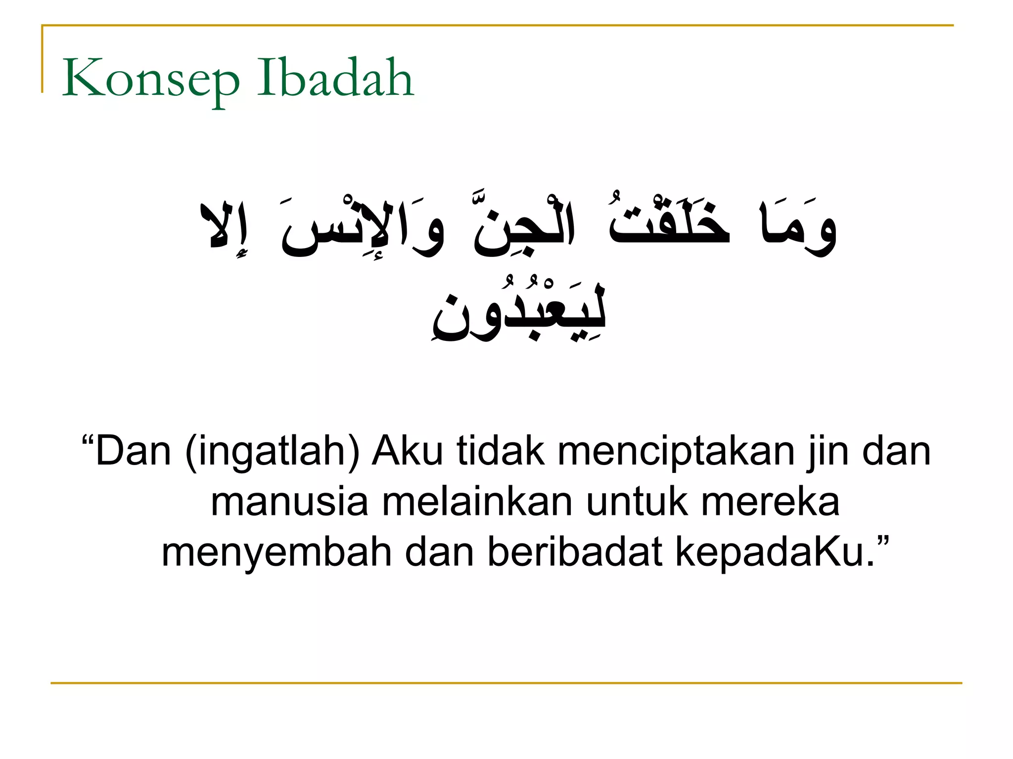 وَمَا خَلَقْتُ الْجِنَّ وَالإِنْسَ إِلا لِيَعْبُدُونِ   “ Dan (ingatlah) Aku tidak menciptakan jin dan manusia melainkan untuk mereka menyembah dan beribadat kepadaKu.” Konsep Ibadah 