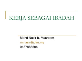 KERJA SEBAGAI IBADAH Mohd Nasir b. Masroom [email_address] 0137885504 