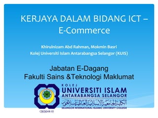 KERJAYA DALAM BIDANG ICT – E-Commerce Khirulnizam Abd Rahman, Mokmin Basri Kolej Universiti Islam Antarabangsa Selangor (KUIS) Jabatan E-Dagang Fakulti Sains &Teknologi Maklumat 