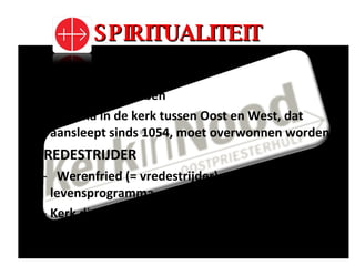 SPIRITUALITEIT VERZOENING Vijanden liefhebben Schisma in de kerk tussen Oost en West, dat aansleept sinds 1054, moet overwonnen worden VREDESTRIJDER Werenfried (= vredestrijder) maakt hij tot echt levensprogramma Kerk die dient laat een gezicht zien dat betekenisvol is 