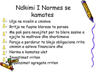 Ndkimi I Normes se kamates  Ulje ne nivelin e cmimve  Rritje ne fuqine blerese te parase  Me pak para nevojitet per te blere sasine e njejte te mallrave dhe sherbimeve  Paraja e perdorur te bleje obligacione rrite cmimin e asteve financiare dhe  Norma e kamates ulet  Investimet rriten Shpenzimet agregate rriten 