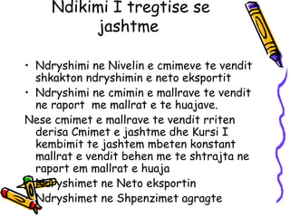 Ndikimi I tregtise se jashtme  Ndryshimi ne Nivelin e cmimeve te vendit shkakton ndryshimin e neto eksportit  Ndryshimi ne cmimin e mallrave te vendit ne raport  me mallrat e te huajave.  Nese cmimet e mallrave te vendit rriten derisa Cmimet e jashtme dhe Kursi I kembimit te jashtem mbeten konstant mallrat e vendit behen me te shtrajta ne raport em mallrat e huaja  Ndryshimet ne Neto eksportin Ndryshimet ne Shpenzimet agragte  