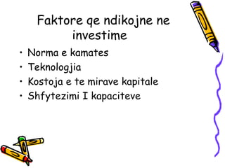 Faktore qe ndikojne ne investime  Norma e kamates  Teknologjia  Kostoja e te mirave kapitale  Shfytezimi I kapaciteve  