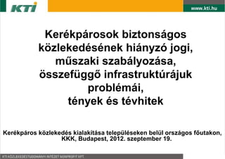 Kerékpárosok biztonságos
           közlekedésének hiányzó jogi,
              műszaki szabályozása,
           összefüggő infrastruktúrájuk
                    problémái,
                tények és tévhitek

Kerékpáros közlekedés kialakítása településeken belül országos főutakon,
                  KKK, Budapest, 2012. szeptember 19.
 
