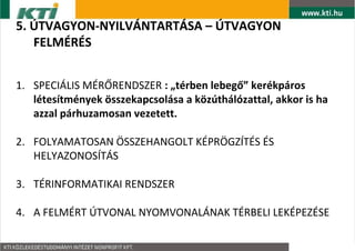 5. ?TVAGYON-NYILV?NTART?SA C ?TVAGYON
   FELM?R?S


1. SPECI?LIS M?R?RENDSZER : ?trben lebeg? kerkpros
   ltestmnyek ?sszekapcsolsa a k?zthlzattal, akkor is ha
   azzal prhuzamosan vezetett.

2. FOLYAMATOSAN ?SSZEHANGOLT K?PR?GZ?T?S ?S
   HELYAZONOS?T?S

3. T?RINFORMATIKAI RENDSZER

4. A FELM?RT ?TVONAL NYOMVONAL?NAK T?RBELI LEK?PEZ?SE
 