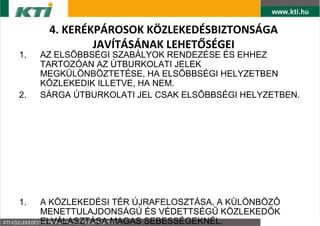 4. KER?KP?ROSOK K?ZLEKED?SBIZTONS?GA
              JAV?T?S?NAK LEHET?S?GEI
1.   AZ ELS?BBS?GI SZAB?LYOK RENDEZ?SE ?S EHHEZ
     TARTOZ?AN AZ ?TBURKOLATI JELEK
     MEGK?L?NB?ZTET?SE, HA ELS?BBS?GI HELYZETBEN
     K?ZLEKEDIK ILLETVE, HA NEM.
2.   S?RGA ?TBURKOLATI JEL CSAK ELS?BBS?GI HELYZETBEN.




1.   A K?ZLEKED?SI T?R ?JRAFELOSZT?SA, A K?L?NB?Z?
     MENETTULAJDONS?G? ?S V?DETTS?G? K?ZLEKED?K
     ELV?LASZT?SA MAGAS SEBESS?GEKN?L.
 