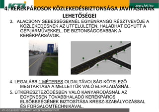 4. KER?KP?ROSOK K?ZLEKED?SBIZTONS?GA JAV?T?S?NAK
                   LEHET?S?GEI
 3. ALACSONY SEBESS?GEKN?L EGYENRANG? R?SZTVEV?JE A
     K?ZLEKED?SNEK AZ ?TFEL?LETEN. HALADHAT EGY?TT A
     G?PJ?RM?VEKKEL, DE BIZTONS?GOSABBAK A
     KER?KP?RS?VOK.




 4. LEGAL?BB 1 M?TERES OLDALT?VOLS?G K?TELEZ?
      MEGTART?SA A MELLETT?K VAL? ELHALAD?SN?L.
 5. ?TKERESZTEZ?D?SBEN VAL? KANYAROD?SN?L AZ
      EGYENESEN TOV?BBHALAD? KER?KP?ROS
      ELS?BBS?G?NEK BIZTOS?T?SA KRESZ-SZAB?LYOZ?SSAL
      ?S FORGALOMTECHNIK?VAL.
 