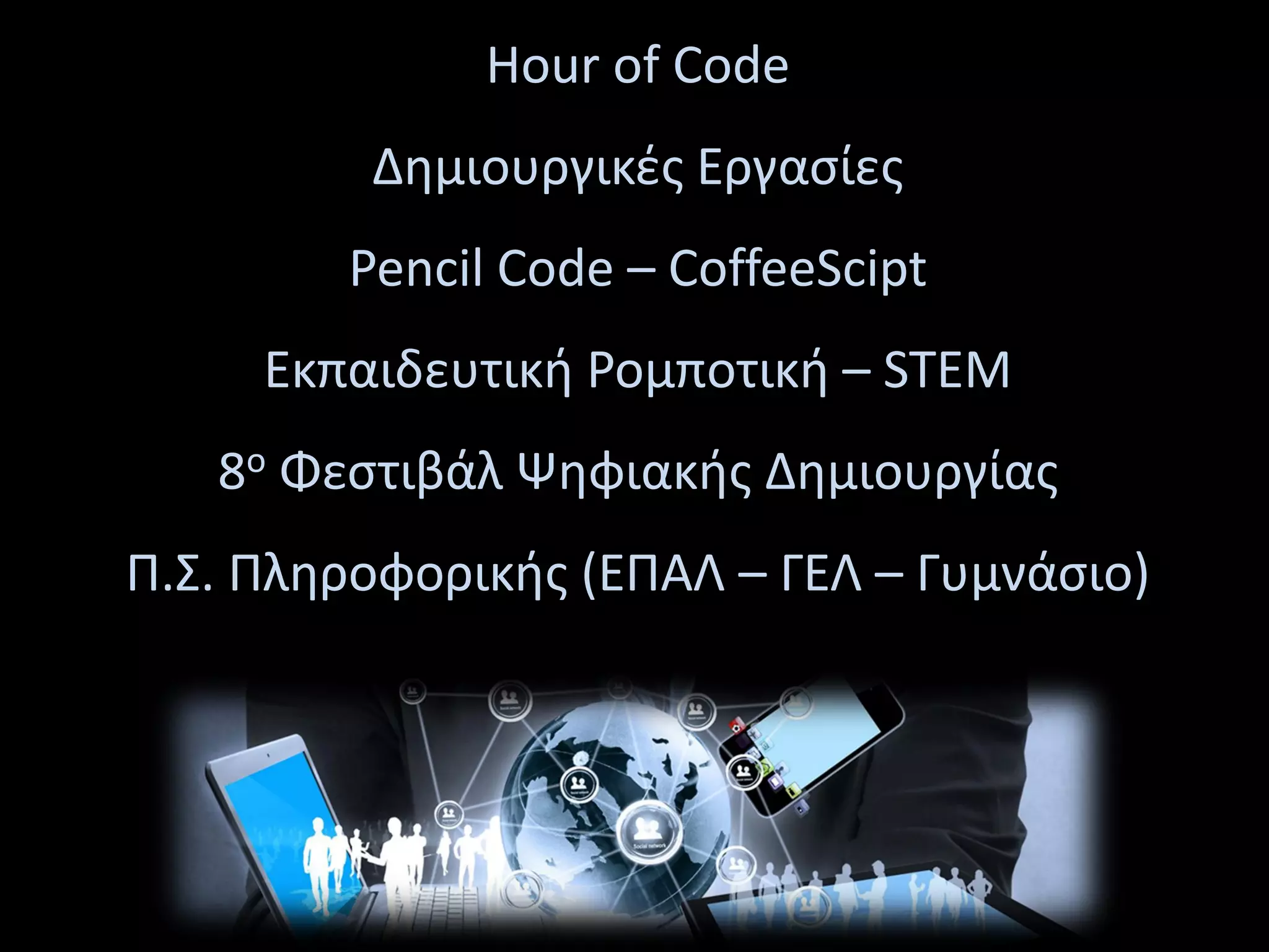 Hour of Code
Δημιουργικές Εργασίες
Pencil Code – CoffeeScipt
Εκπαιδευτική Ρομποτική – STEM
8o Φεστιβάλ Ψηφιακής Δημιουργίας
Π.Σ. Πληροφορικής (ΕΠΑΛ – ΓΕΛ – Γυμνάσιο)
 
